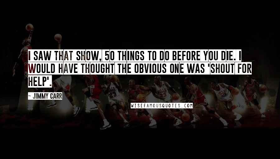 Jimmy Carr Quotes: I saw that show, 50 Things To Do Before You Die. I would have thought the obvious one was 'Shout For Help'.