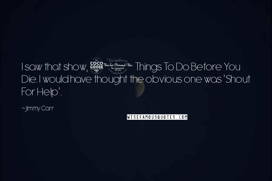 Jimmy Carr Quotes: I saw that show, 50 Things To Do Before You Die. I would have thought the obvious one was 'Shout For Help'.