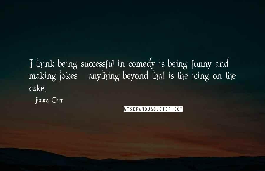 Jimmy Carr Quotes: I think being successful in comedy is being funny and making jokes - anything beyond that is the icing on the cake.