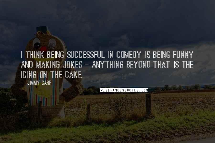 Jimmy Carr Quotes: I think being successful in comedy is being funny and making jokes - anything beyond that is the icing on the cake.