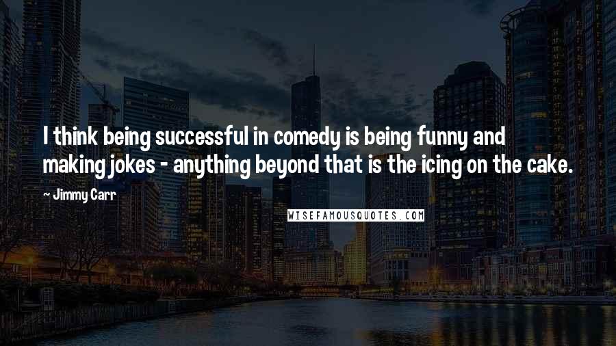 Jimmy Carr Quotes: I think being successful in comedy is being funny and making jokes - anything beyond that is the icing on the cake.