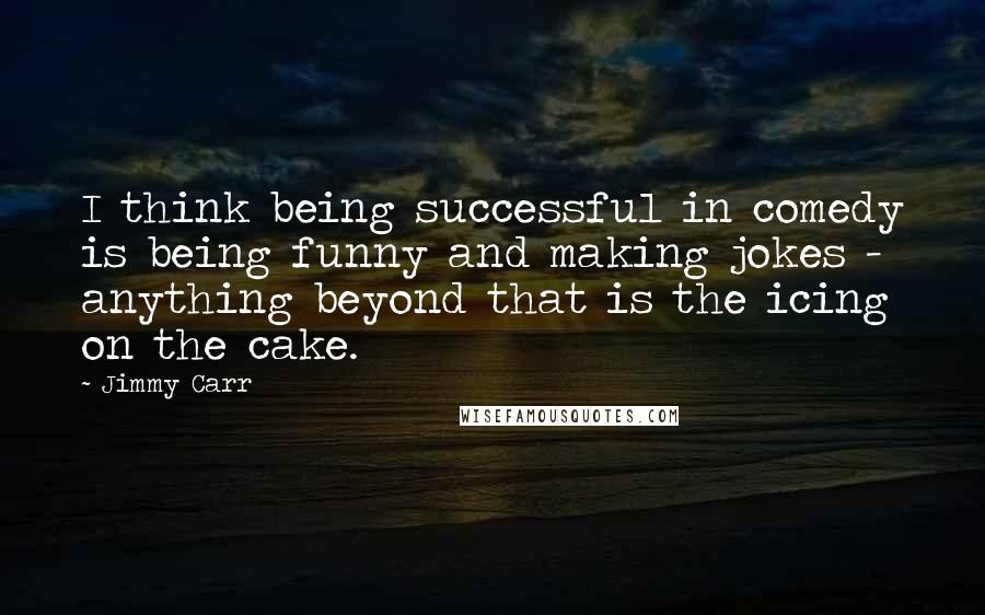 Jimmy Carr Quotes: I think being successful in comedy is being funny and making jokes - anything beyond that is the icing on the cake.