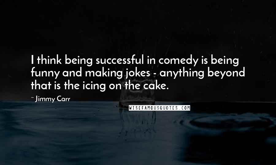 Jimmy Carr Quotes: I think being successful in comedy is being funny and making jokes - anything beyond that is the icing on the cake.