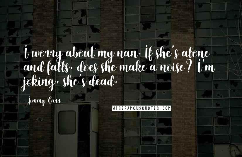 Jimmy Carr Quotes: I worry about my nan. If she's alone and falls, does she make a noise? I'm joking, she's dead.