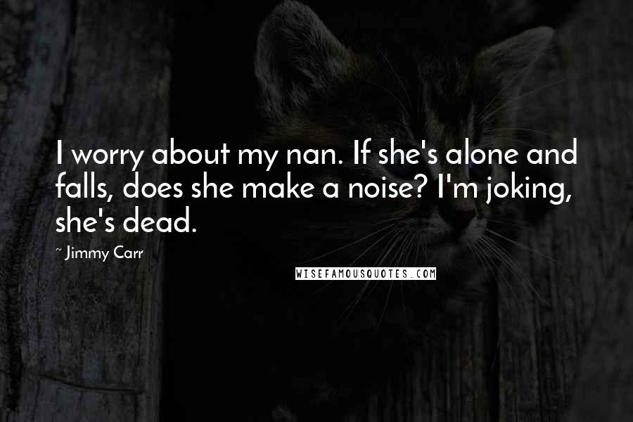 Jimmy Carr Quotes: I worry about my nan. If she's alone and falls, does she make a noise? I'm joking, she's dead.