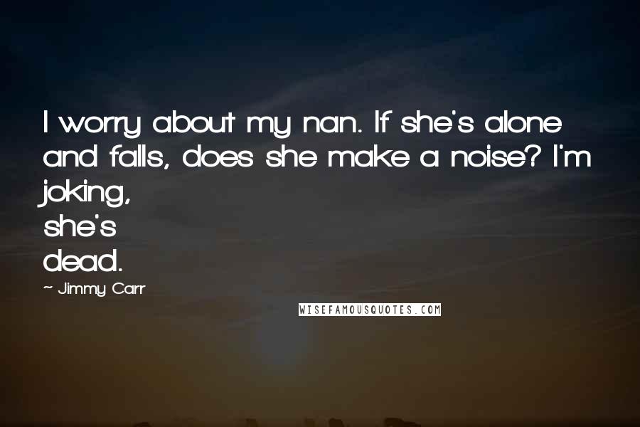 Jimmy Carr Quotes: I worry about my nan. If she's alone and falls, does she make a noise? I'm joking, she's dead.