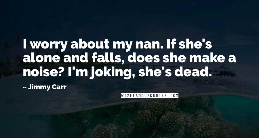 Jimmy Carr Quotes: I worry about my nan. If she's alone and falls, does she make a noise? I'm joking, she's dead.