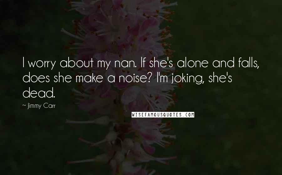 Jimmy Carr Quotes: I worry about my nan. If she's alone and falls, does she make a noise? I'm joking, she's dead.