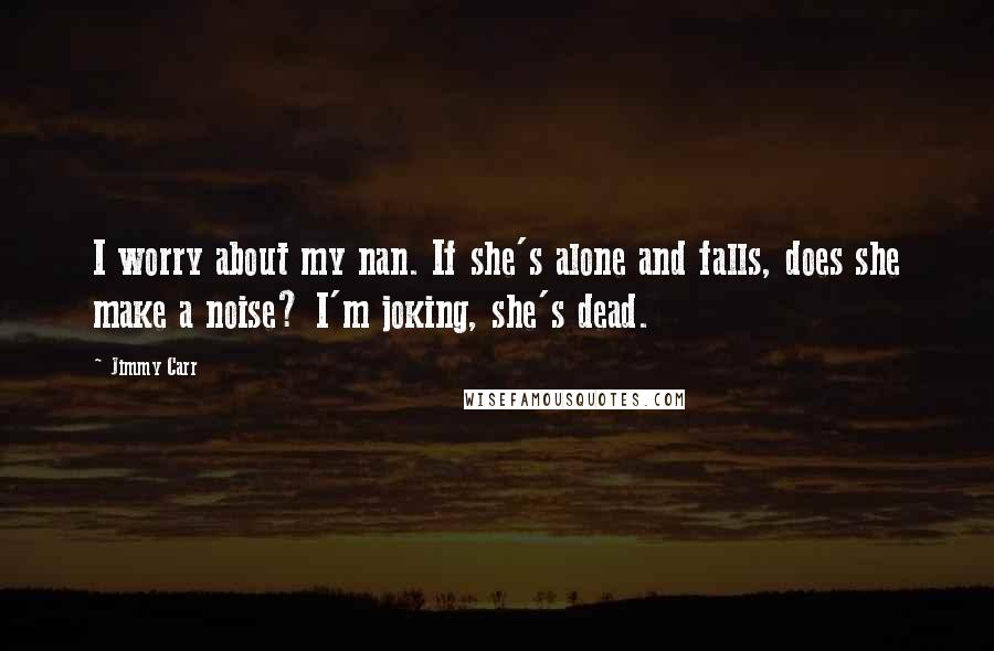Jimmy Carr Quotes: I worry about my nan. If she's alone and falls, does she make a noise? I'm joking, she's dead.