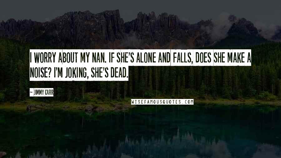 Jimmy Carr Quotes: I worry about my nan. If she's alone and falls, does she make a noise? I'm joking, she's dead.