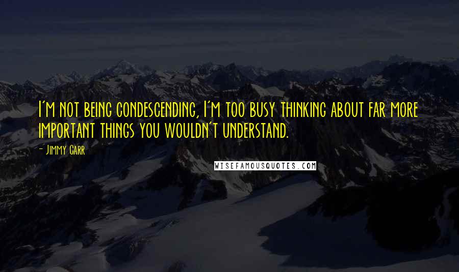 Jimmy Carr Quotes: I'm not being condescending, I'm too busy thinking about far more important things you wouldn't understand.