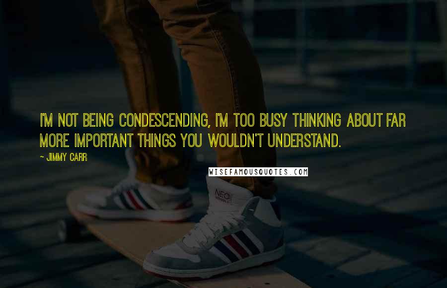 Jimmy Carr Quotes: I'm not being condescending, I'm too busy thinking about far more important things you wouldn't understand.