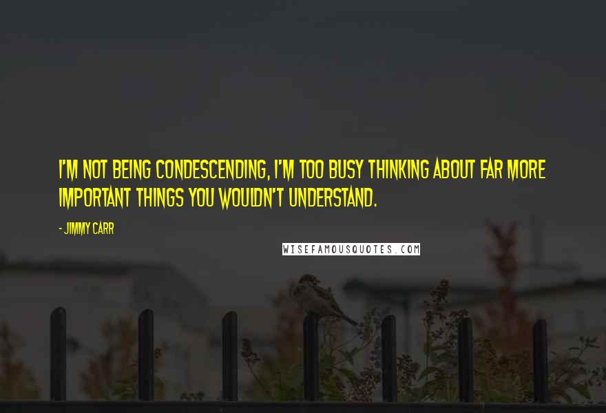 Jimmy Carr Quotes: I'm not being condescending, I'm too busy thinking about far more important things you wouldn't understand.