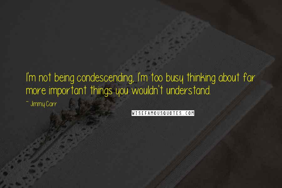 Jimmy Carr Quotes: I'm not being condescending, I'm too busy thinking about far more important things you wouldn't understand.