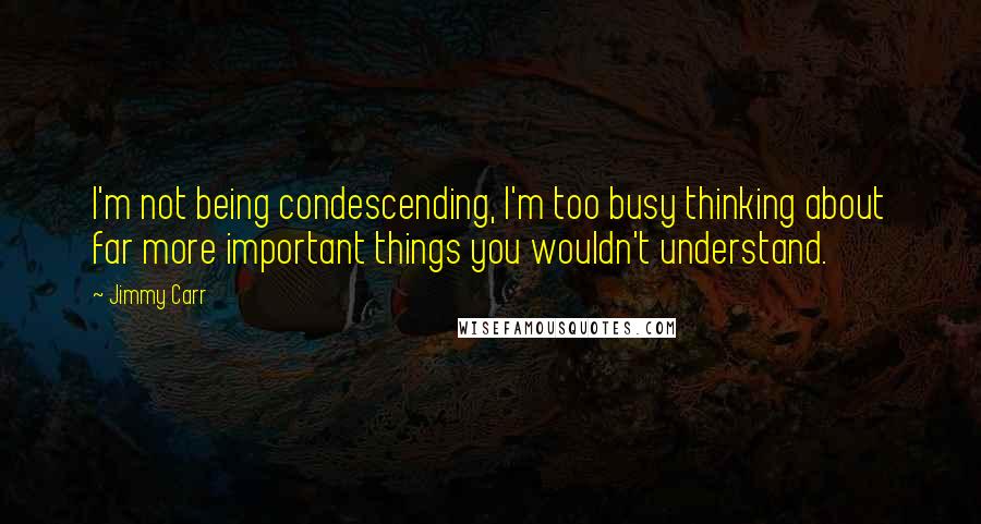 Jimmy Carr Quotes: I'm not being condescending, I'm too busy thinking about far more important things you wouldn't understand.