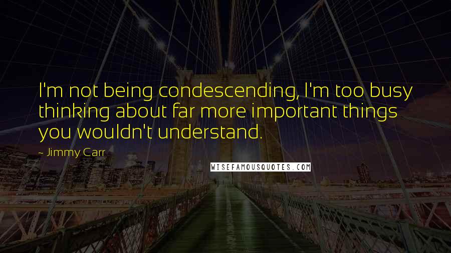 Jimmy Carr Quotes: I'm not being condescending, I'm too busy thinking about far more important things you wouldn't understand.