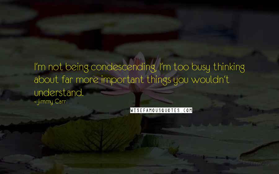 Jimmy Carr Quotes: I'm not being condescending, I'm too busy thinking about far more important things you wouldn't understand.