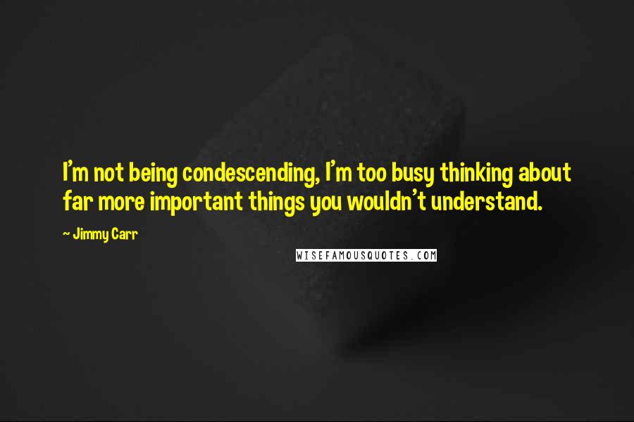 Jimmy Carr Quotes: I'm not being condescending, I'm too busy thinking about far more important things you wouldn't understand.