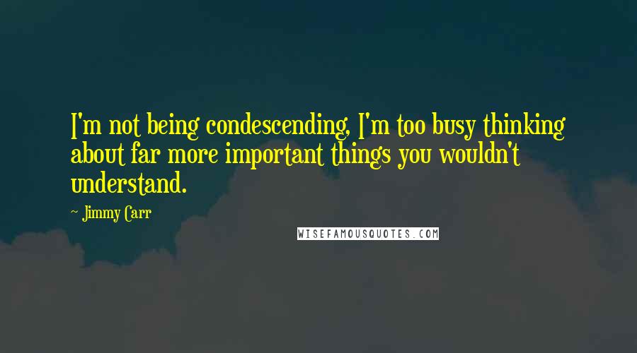 Jimmy Carr Quotes: I'm not being condescending, I'm too busy thinking about far more important things you wouldn't understand.