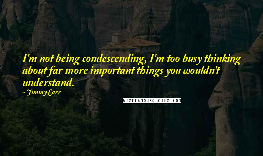 Jimmy Carr Quotes: I'm not being condescending, I'm too busy thinking about far more important things you wouldn't understand.