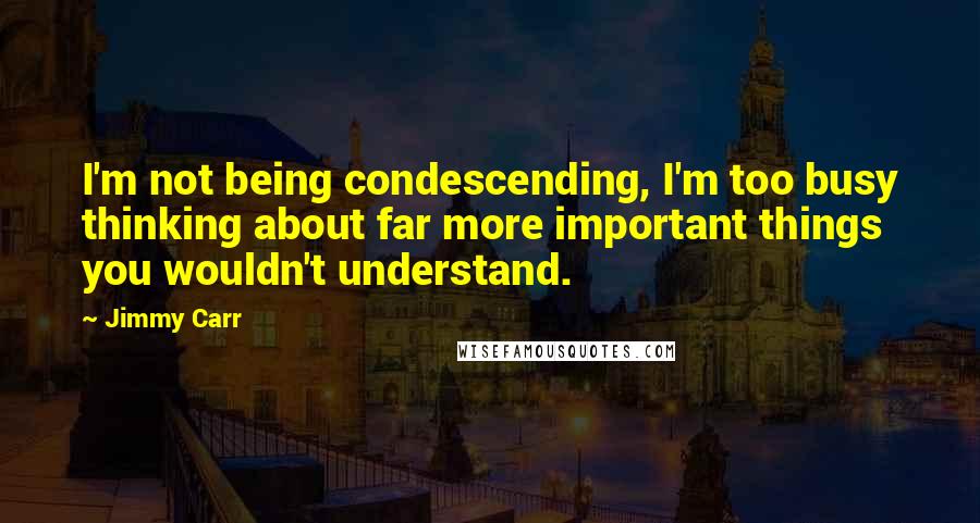 Jimmy Carr Quotes: I'm not being condescending, I'm too busy thinking about far more important things you wouldn't understand.