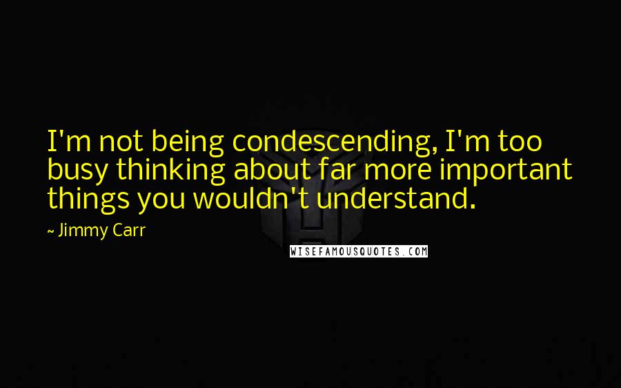 Jimmy Carr Quotes: I'm not being condescending, I'm too busy thinking about far more important things you wouldn't understand.