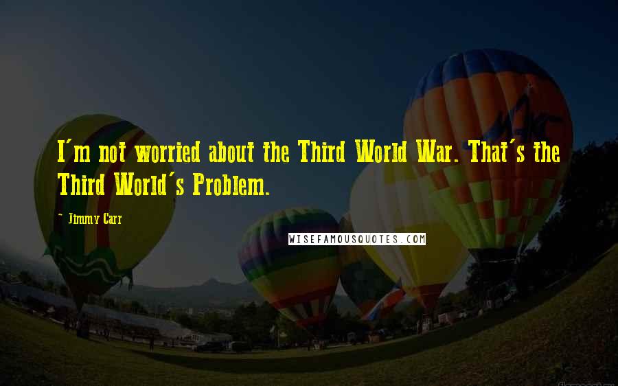 Jimmy Carr Quotes: I'm not worried about the Third World War. That's the Third World's Problem.