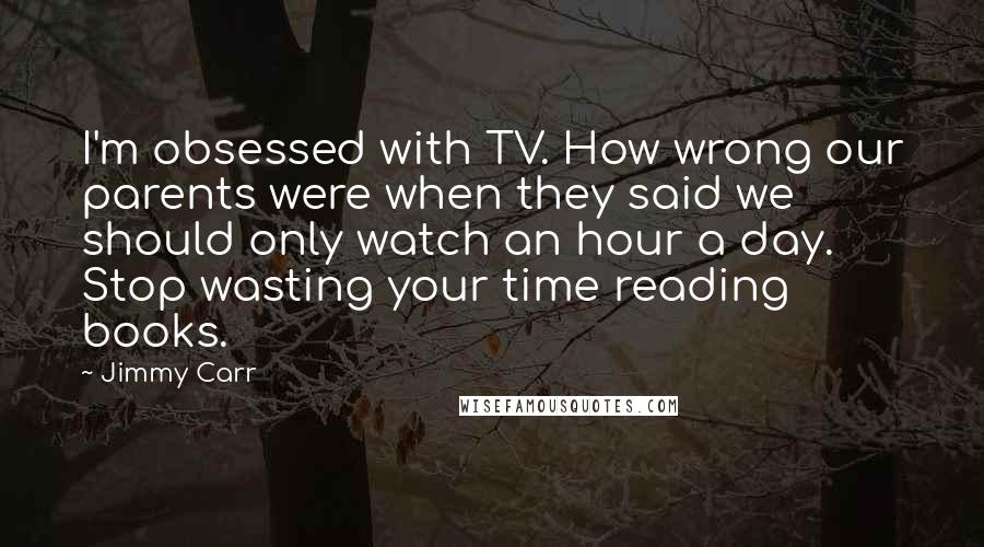 Jimmy Carr Quotes: I'm obsessed with TV. How wrong our parents were when they said we should only watch an hour a day. Stop wasting your time reading books.