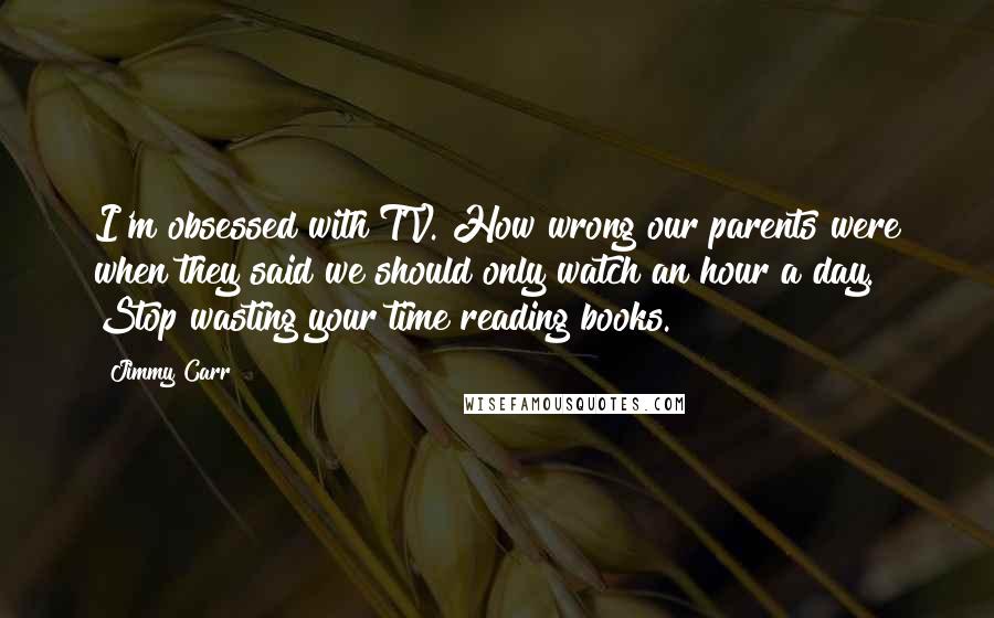 Jimmy Carr Quotes: I'm obsessed with TV. How wrong our parents were when they said we should only watch an hour a day. Stop wasting your time reading books.