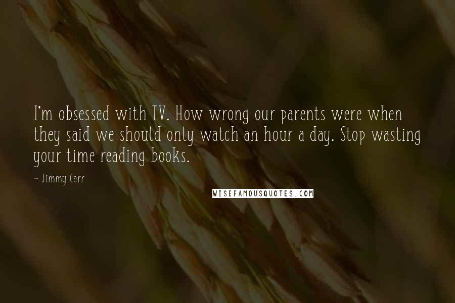 Jimmy Carr Quotes: I'm obsessed with TV. How wrong our parents were when they said we should only watch an hour a day. Stop wasting your time reading books.