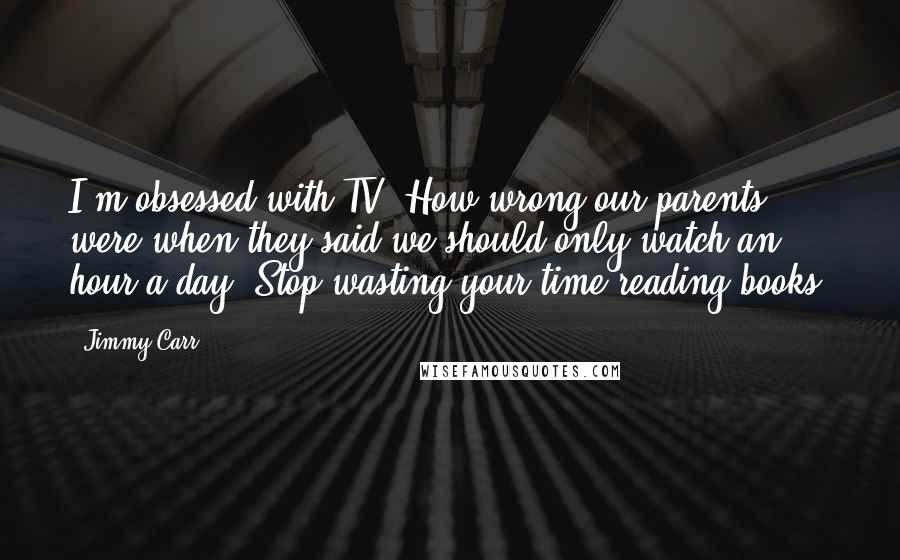 Jimmy Carr Quotes: I'm obsessed with TV. How wrong our parents were when they said we should only watch an hour a day. Stop wasting your time reading books.