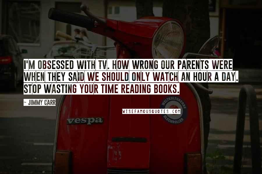 Jimmy Carr Quotes: I'm obsessed with TV. How wrong our parents were when they said we should only watch an hour a day. Stop wasting your time reading books.