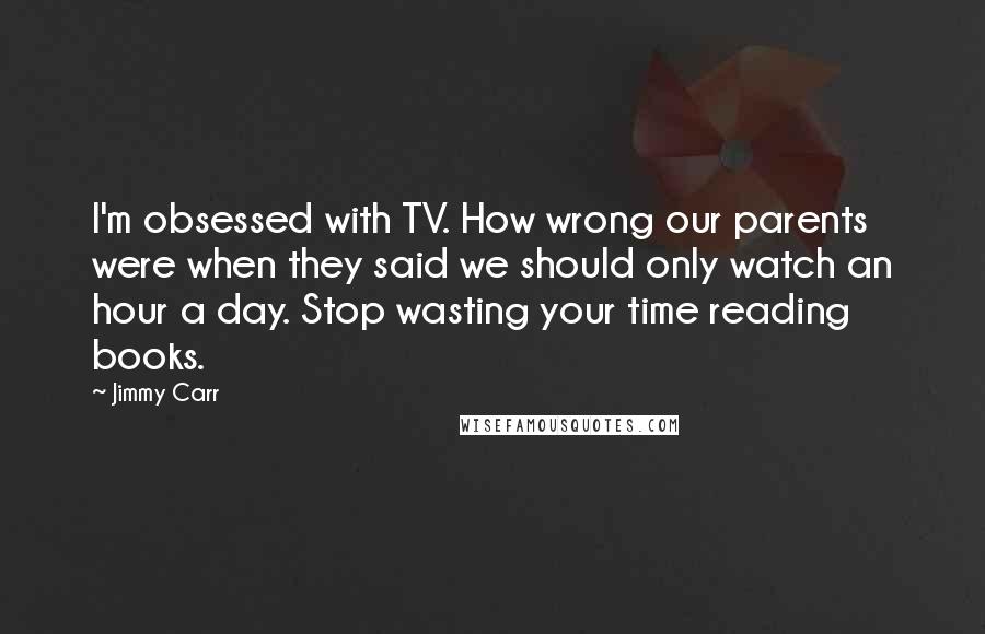 Jimmy Carr Quotes: I'm obsessed with TV. How wrong our parents were when they said we should only watch an hour a day. Stop wasting your time reading books.