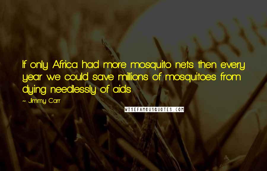 Jimmy Carr Quotes: If only Africa had more mosquito nets then every year we could save millions of mosquitoes from dying needlessly of aids