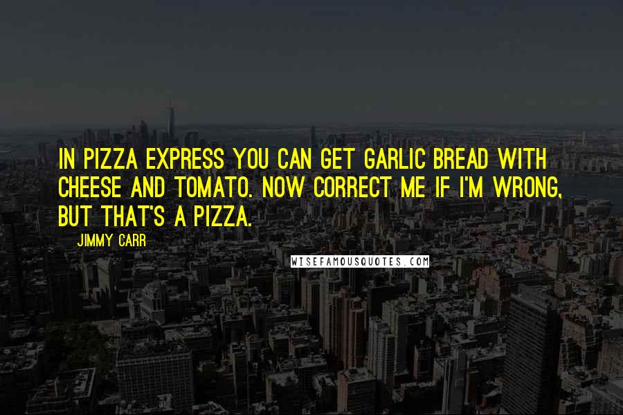 Jimmy Carr Quotes: In Pizza Express you can get garlic bread with cheese and tomato. Now correct me if I'm wrong, but that's a pizza.