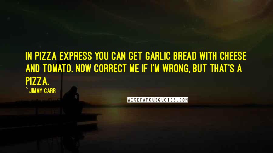 Jimmy Carr Quotes: In Pizza Express you can get garlic bread with cheese and tomato. Now correct me if I'm wrong, but that's a pizza.