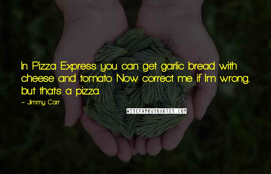 Jimmy Carr Quotes: In Pizza Express you can get garlic bread with cheese and tomato. Now correct me if I'm wrong, but that's a pizza.