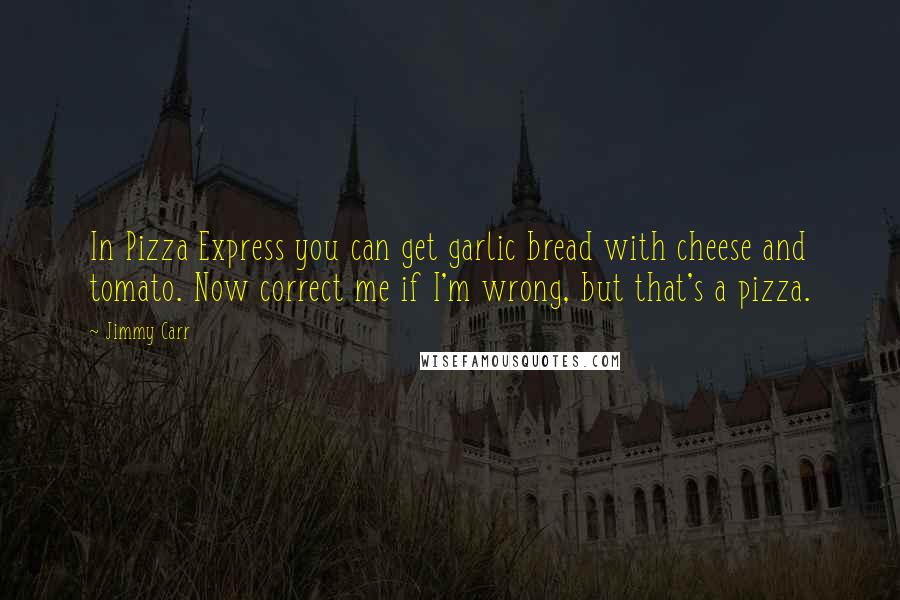 Jimmy Carr Quotes: In Pizza Express you can get garlic bread with cheese and tomato. Now correct me if I'm wrong, but that's a pizza.