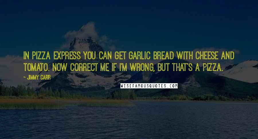 Jimmy Carr Quotes: In Pizza Express you can get garlic bread with cheese and tomato. Now correct me if I'm wrong, but that's a pizza.