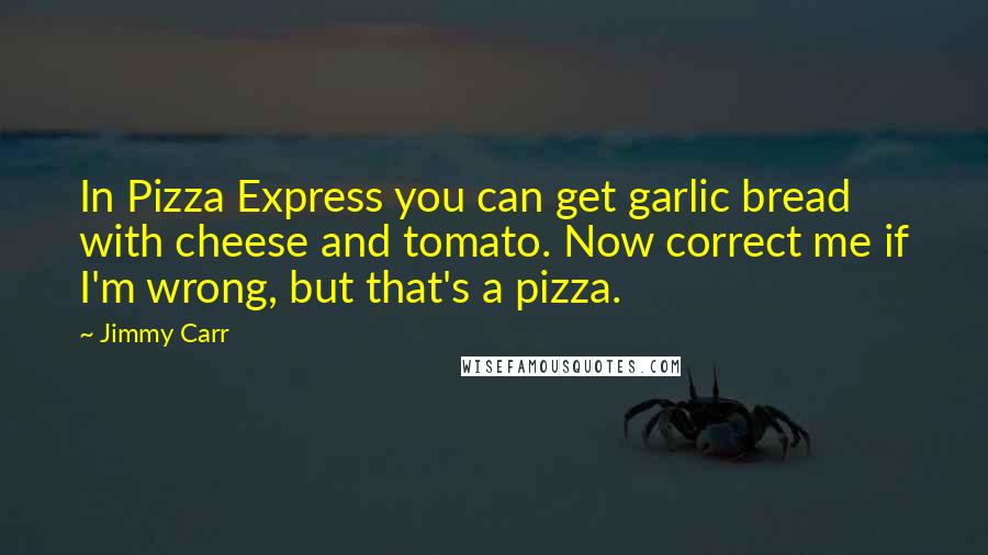 Jimmy Carr Quotes: In Pizza Express you can get garlic bread with cheese and tomato. Now correct me if I'm wrong, but that's a pizza.