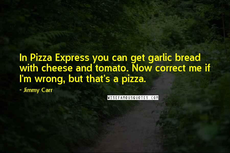 Jimmy Carr Quotes: In Pizza Express you can get garlic bread with cheese and tomato. Now correct me if I'm wrong, but that's a pizza.