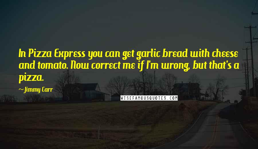 Jimmy Carr Quotes: In Pizza Express you can get garlic bread with cheese and tomato. Now correct me if I'm wrong, but that's a pizza.