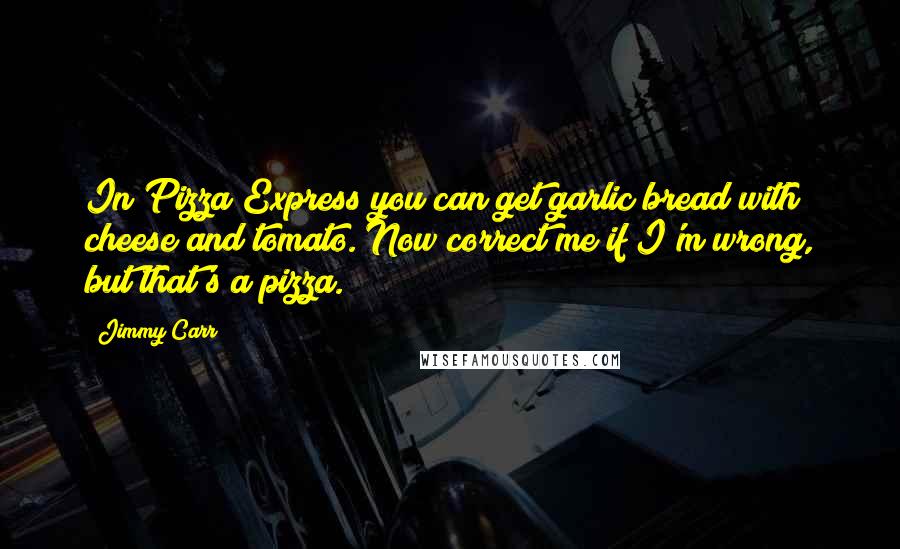 Jimmy Carr Quotes: In Pizza Express you can get garlic bread with cheese and tomato. Now correct me if I'm wrong, but that's a pizza.