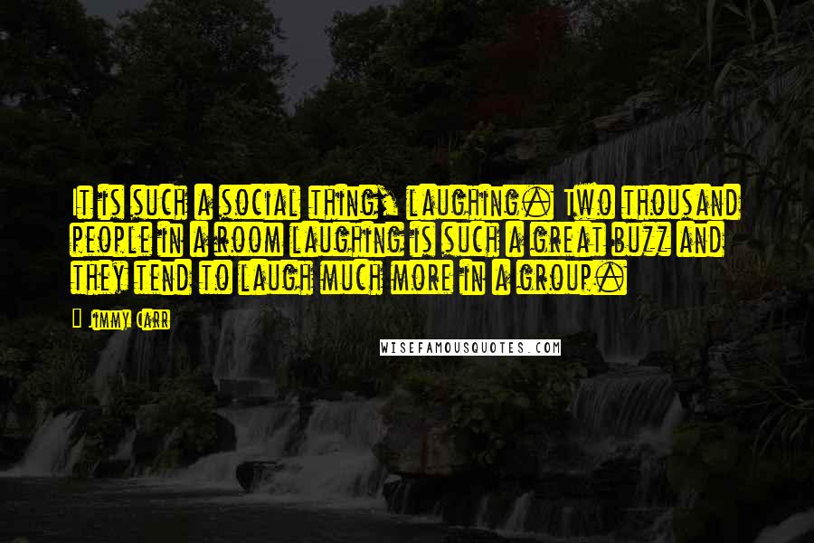 Jimmy Carr Quotes: It is such a social thing, laughing. Two thousand people in a room laughing is such a great buzz and they tend to laugh much more in a group.
