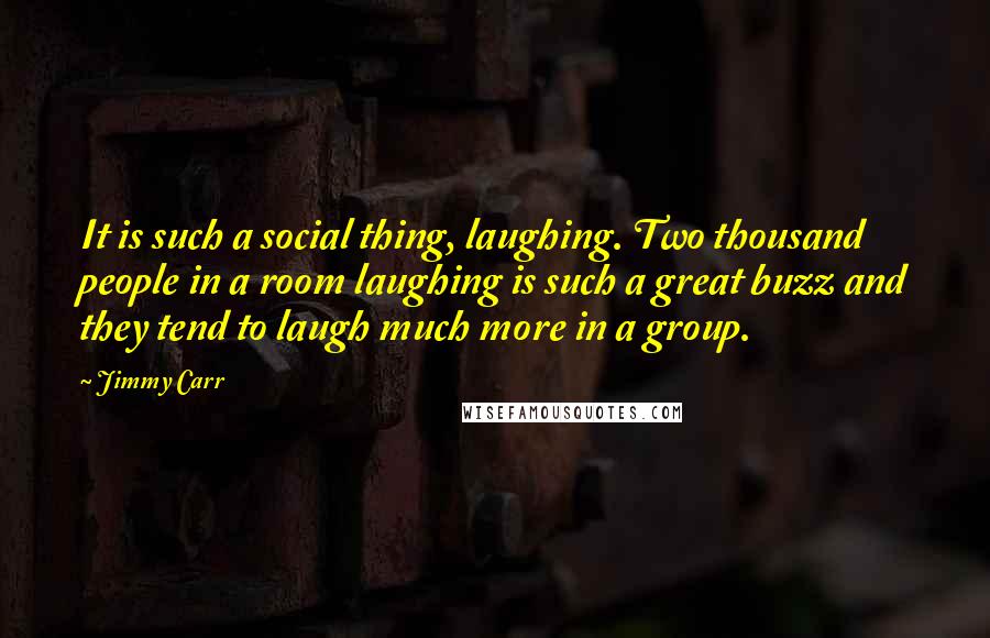 Jimmy Carr Quotes: It is such a social thing, laughing. Two thousand people in a room laughing is such a great buzz and they tend to laugh much more in a group.