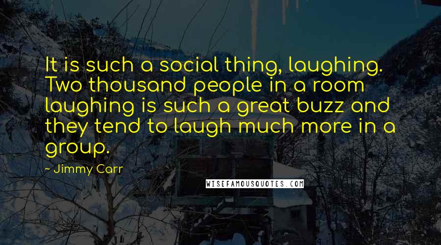 Jimmy Carr Quotes: It is such a social thing, laughing. Two thousand people in a room laughing is such a great buzz and they tend to laugh much more in a group.
