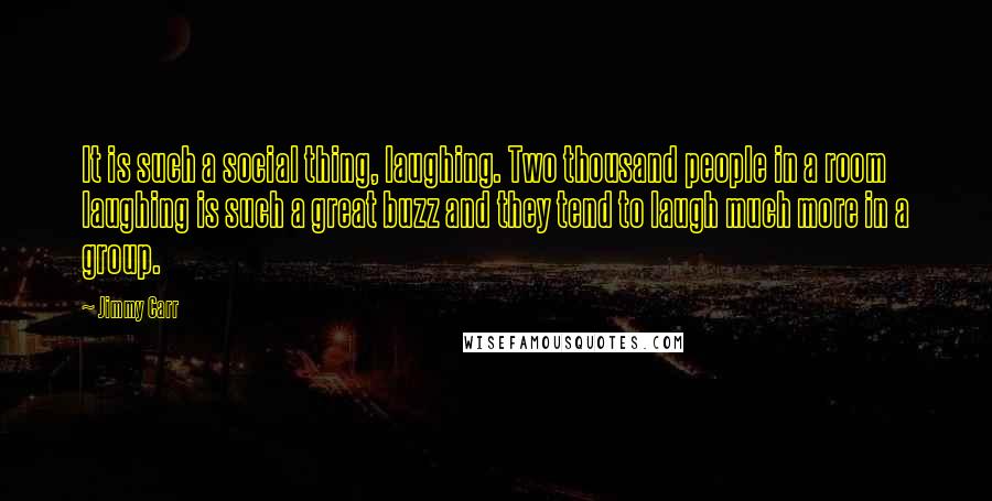 Jimmy Carr Quotes: It is such a social thing, laughing. Two thousand people in a room laughing is such a great buzz and they tend to laugh much more in a group.