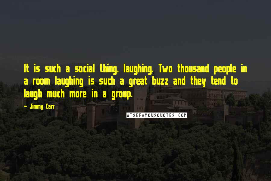 Jimmy Carr Quotes: It is such a social thing, laughing. Two thousand people in a room laughing is such a great buzz and they tend to laugh much more in a group.