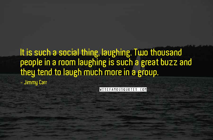 Jimmy Carr Quotes: It is such a social thing, laughing. Two thousand people in a room laughing is such a great buzz and they tend to laugh much more in a group.