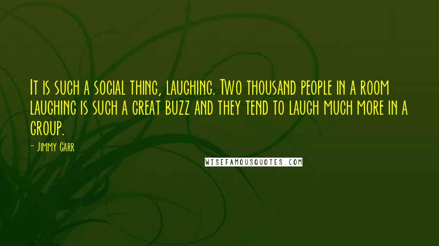 Jimmy Carr Quotes: It is such a social thing, laughing. Two thousand people in a room laughing is such a great buzz and they tend to laugh much more in a group.